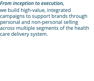 From inception to execution, we build high-value, integrated campaigns to support brands through personal and non-personal selling across multiple segments of the health care delivery system. 